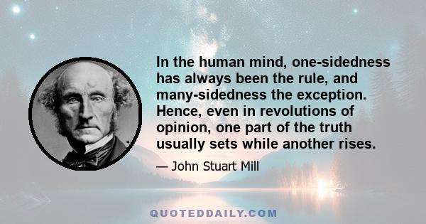 In the human mind, one-sidedness has always been the rule, and many-sidedness the exception. Hence, even in revolutions of opinion, one part of the truth usually sets while another rises.