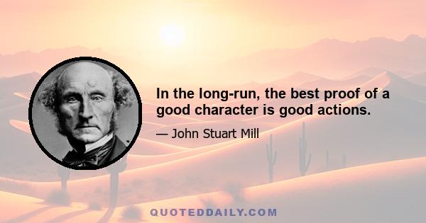 In the long-run, the best proof of a good character is good actions.