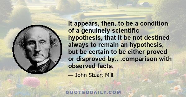 It appears, then, to be a condition of a genuinely scientific hypothesis, that it be not destined always to remain an hypothesis, but be certain to be either proved or disproved by.. .comparison with observed facts.