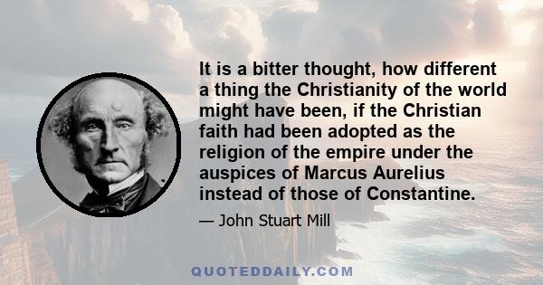 It is a bitter thought, how different a thing the Christianity of the world might have been, if the Christian faith had been adopted as the religion of the empire under the auspices of Marcus Aurelius instead of those