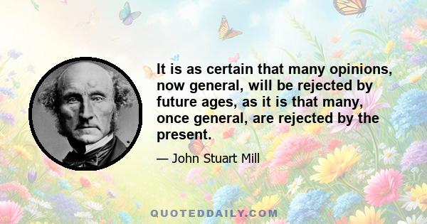 It is as certain that many opinions, now general, will be rejected by future ages, as it is that many, once general, are rejected by the present.