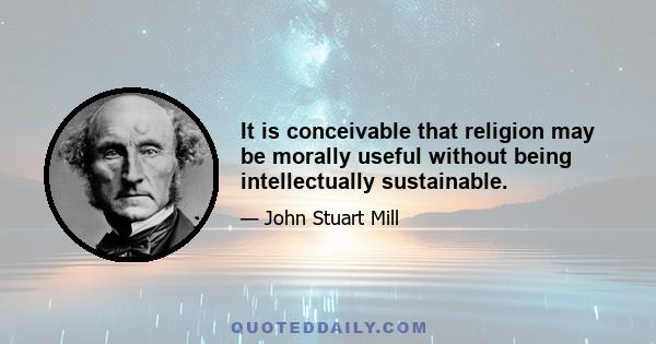 It is conceivable that religion may be morally useful without being intellectually sustainable.