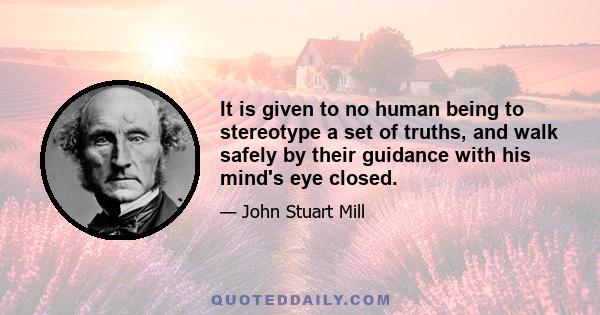 It is given to no human being to stereotype a set of truths, and walk safely by their guidance with his mind's eye closed.