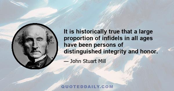 It is historically true that a large proportion of infidels in all ages have been persons of distinguished integrity and honor.