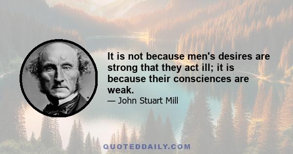 It is not because men's desires are strong that they act ill; it is because their consciences are weak.