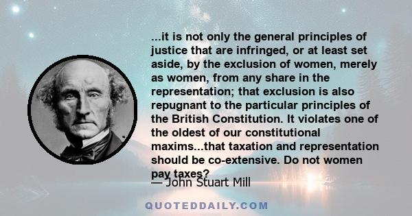 ...it is not only the general principles of justice that are infringed, or at least set aside, by the exclusion of women, merely as women, from any share in the representation; that exclusion is also repugnant to the