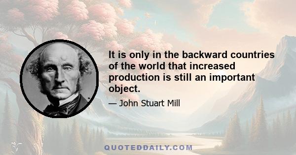 It is only in the backward countries of the world that increased production is still an important object.