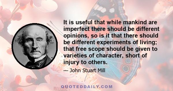 It is useful that while mankind are imperfect there should be different opinions, so is it that there should be different experiments of living; that free scope should be given to varieties of character, short of injury 