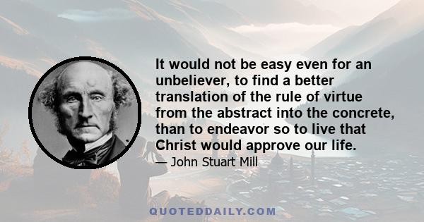 It would not be easy even for an unbeliever, to find a better translation of the rule of virtue from the abstract into the concrete, than to endeavor so to live that Christ would approve our life.