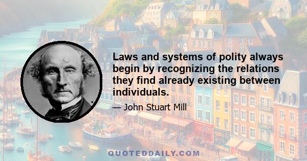 Laws and systems of polity always begin by recognizing the relations they find already existing between individuals.