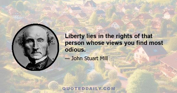 Liberty lies in the rights of that person whose views you find most odious.