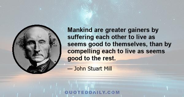 Mankind are greater gainers by suffering each other to live as seems good to themselves, than by compelling each to live as seems good to the rest.