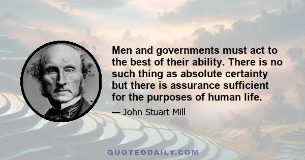 Men and governments must act to the best of their ability. There is no such thing as absolute certainty but there is assurance sufficient for the purposes of human life.