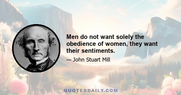 Men do not want solely the obedience of women, they want their sentiments.