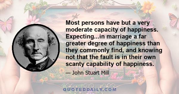 Most persons have but a very moderate capacity of happiness. Expecting...in marriage a far greater degree of happiness than they commonly find, and knowing not that the fault is in their own scanty capability of