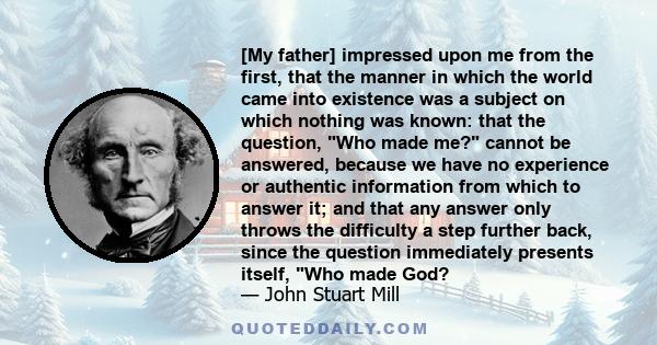 [My father] impressed upon me from the first, that the manner in which the world came into existence was a subject on which nothing was known: that the question, Who made me? cannot be answered, because we have no