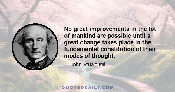 No great improvements in the lot of mankind are possible until a great change takes place in the fundamental constitution of their modes of thought.