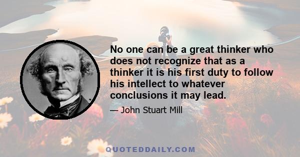 No one can be a great thinker who does not recognize that as a thinker it is his first duty to follow his intellect to whatever conclusions it may lead.