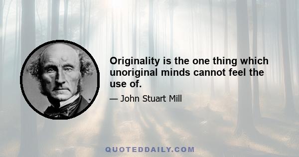 Originality is the one thing which unoriginal minds cannot feel the use of.