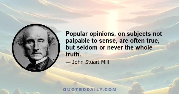 Popular opinions, on subjects not palpable to sense, are often true, but seldom or never the whole truth.