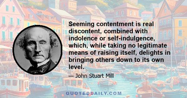 Seeming contentment is real discontent, combined with indolence or self-indulgence, which, while taking no legitimate means of raising itself, delights in bringing others down to its own level.