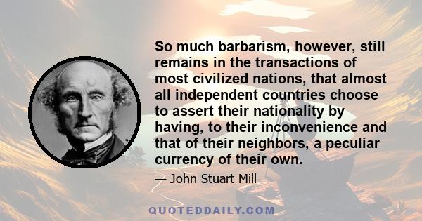 So much barbarism, however, still remains in the transactions of most civilized nations, that almost all independent countries choose to assert their nationality by having, to their inconvenience and that of their