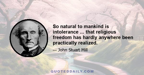 So natural to mankind is intolerance ... that religious freedom has hardly anywhere been practically realized.