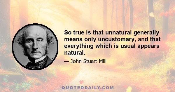 So true is that unnatural generally means only uncustomary, and that everything which is usual appears natural.