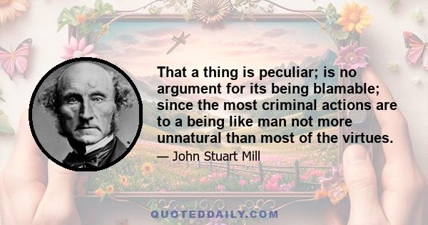 That a thing is peculiar; is no argument for its being blamable; since the most criminal actions are to a being like man not more unnatural than most of the virtues.