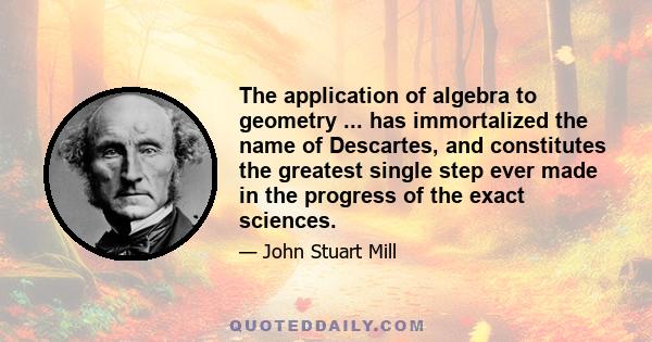 The application of algebra to geometry ... has immortalized the name of Descartes, and constitutes the greatest single step ever made in the progress of the exact sciences.