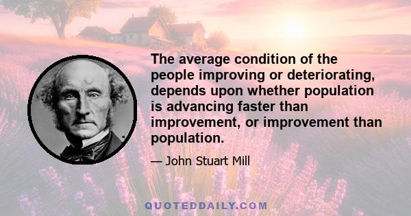 The average condition of the people improving or deteriorating, depends upon whether population is advancing faster than improvement, or improvement than population.