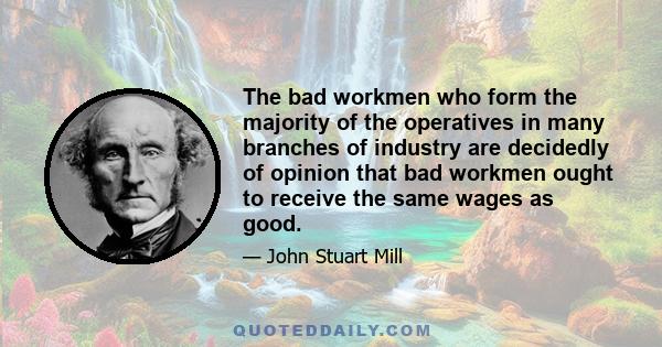 The bad workmen who form the majority of the operatives in many branches of industry are decidedly of opinion that bad workmen ought to receive the same wages as good.