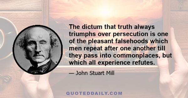 The dictum that truth always triumphs over persecution is one of the pleasant falsehoods which men repeat after one another till they pass into commonplaces, but which all experience refutes.