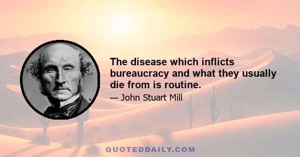 The disease which inflicts bureaucracy and what they usually die from is routine.