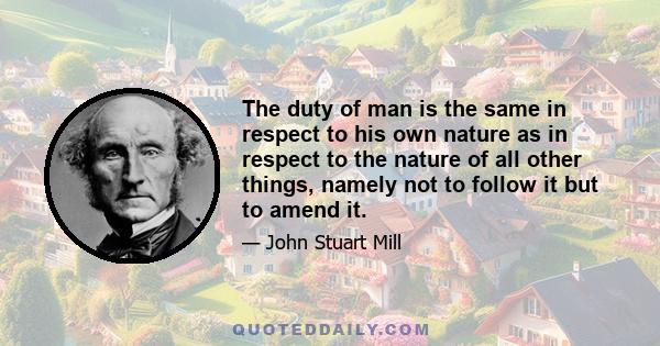 The duty of man is the same in respect to his own nature as in respect to the nature of all other things, namely not to follow it but to amend it.