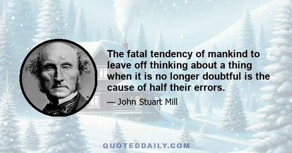 The fatal tendency of mankind to leave off thinking about a thing when it is no longer doubtful is the cause of half their errors.