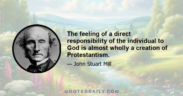 The feeling of a direct responsibility of the individual to God is almost wholly a creation of Protestantism.