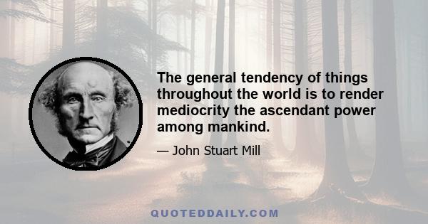 The general tendency of things throughout the world is to render mediocrity the ascendant power among mankind.