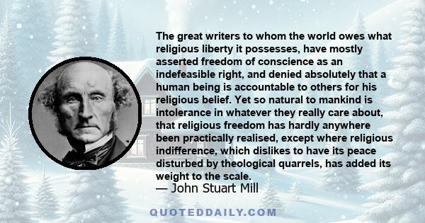 The great writers to whom the world owes what religious liberty it possesses, have mostly asserted freedom of conscience as an indefeasible right, and denied absolutely that a human being is accountable to others for