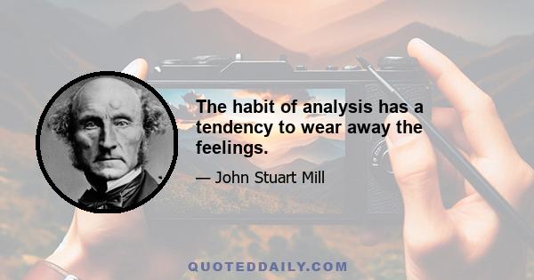 The habit of analysis has a tendency to wear away the feelings.