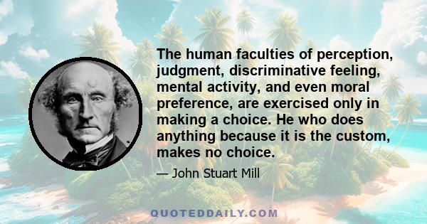 The human faculties of perception, judgment, discriminative feeling, mental activity, and even moral preference, are exercised only in making a choice. He who does anything because it is the custom, makes no choice.