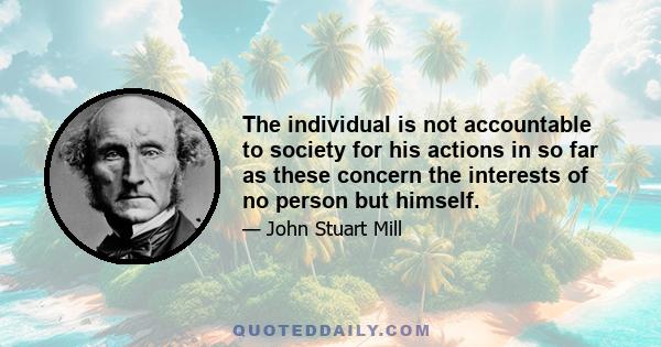 The individual is not accountable to society for his actions in so far as these concern the interests of no person but himself.