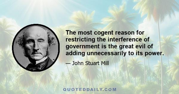 The most cogent reason for restricting the interference of government is the great evil of adding unnecessarily to its power.