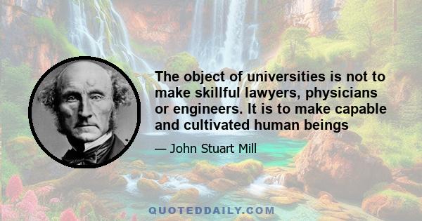 The object of universities is not to make skillful lawyers, physicians or engineers. It is to make capable and cultivated human beings