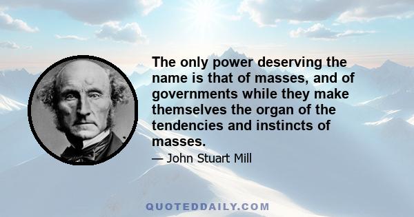 The only power deserving the name is that of masses, and of governments while they make themselves the organ of the tendencies and instincts of masses.