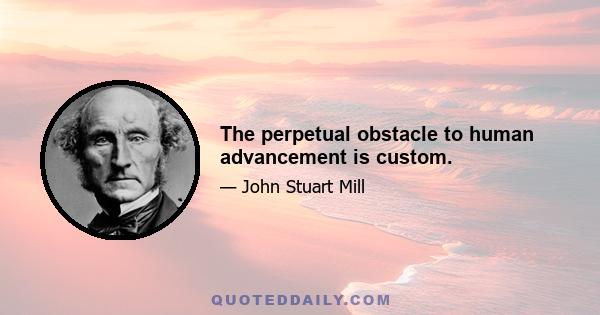 The perpetual obstacle to human advancement is custom.