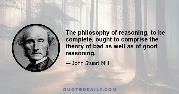 The philosophy of reasoning, to be complete, ought to comprise the theory of bad as well as of good reasoning.