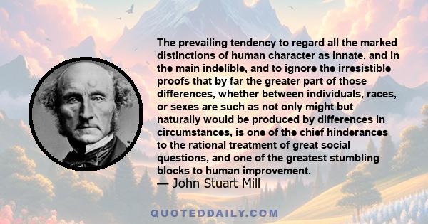 The prevailing tendency to regard all the marked distinctions of human character as innate, and in the main indelible, and to ignore the irresistible proofs that by far the greater part of those differences, whether