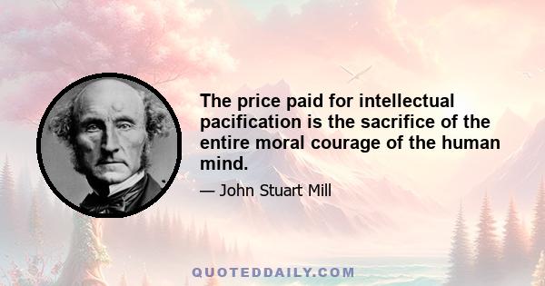 The price paid for intellectual pacification is the sacrifice of the entire moral courage of the human mind.