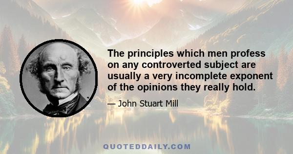 The principles which men profess on any controverted subject are usually a very incomplete exponent of the opinions they really hold.